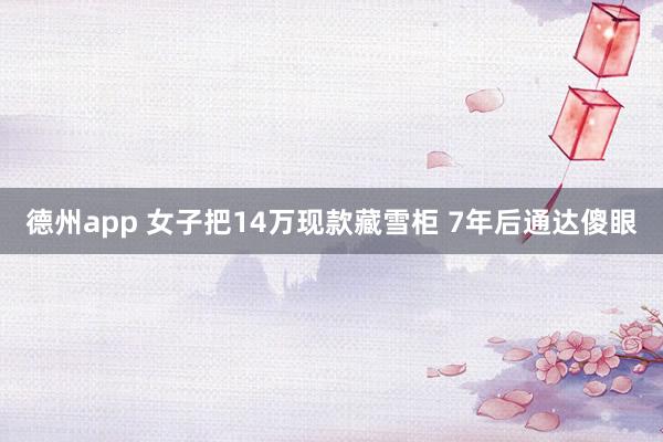 德州app 女子把14万现款藏雪柜 7年后通达傻眼