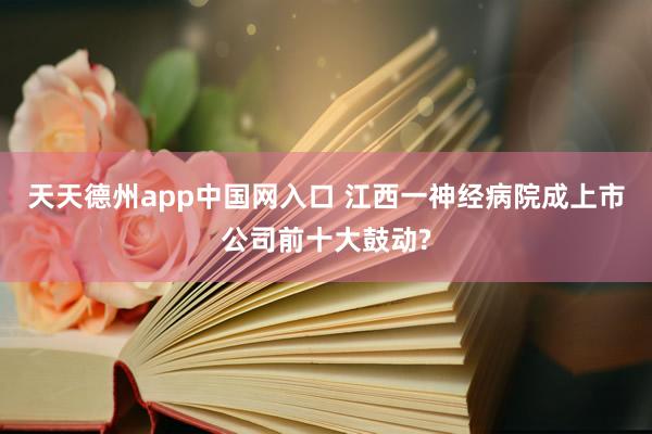天天德州app中国网入口 江西一神经病院成上市公司前十大鼓动?