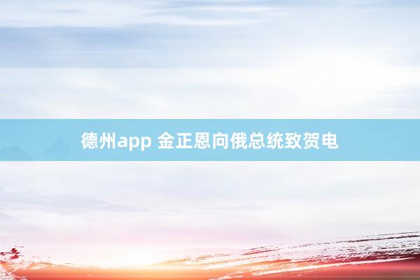 德州app 金正恩向俄总统致贺电