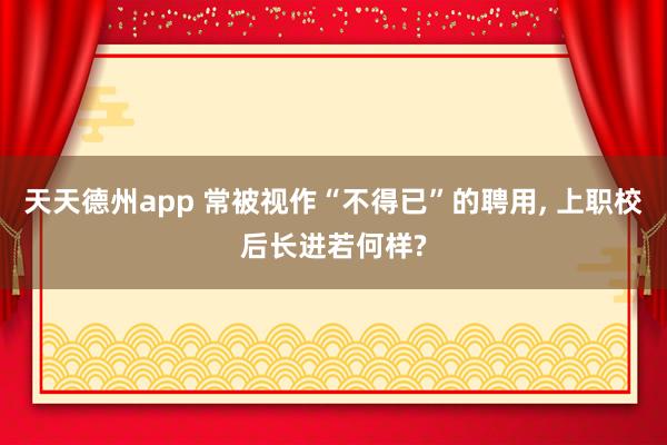 天天德州app 常被视作“不得已”的聘用， 上职校后长进若何样?