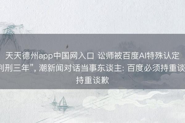 天天德州app中国网入口 讼师被百度AI特殊认定“判刑三年”， 潮新闻对话当事东谈主: 百度必须持重谈歉
