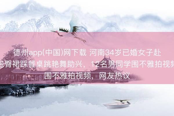 德州app(中国)网下载 河南34岁已婚女子赴同学宴，穿包臀裙踩餐桌跳艳舞助兴，12名男同学围不雅拍视频，网友热议