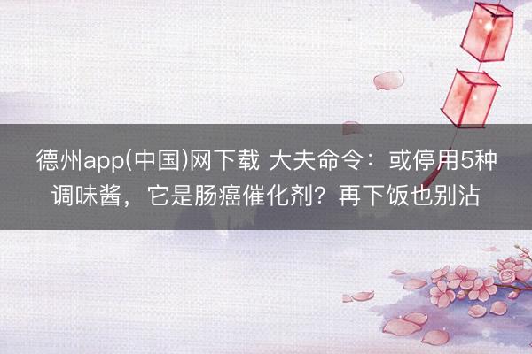 德州app(中国)网下载 大夫命令：或停用5种调味酱，它是肠癌催化剂？再下饭也别沾