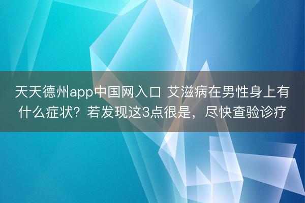 天天德州app中国网入口 艾滋病在男性身上有什么症状？若发现这3点很是，尽快查验诊疗