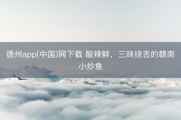 德州app(中国)网下载 酸辣鲜,三味绕舌的赣南小炒鱼