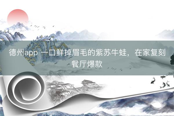 德州app 一口鲜掉眉毛的紫苏牛蛙,在家复刻餐厅爆款