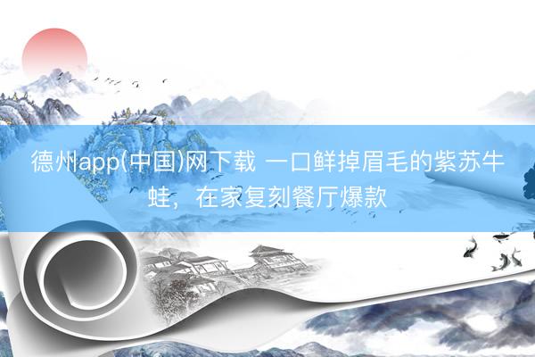 德州app(中国)网下载 一口鲜掉眉毛的紫苏牛蛙，在家复刻餐厅爆款