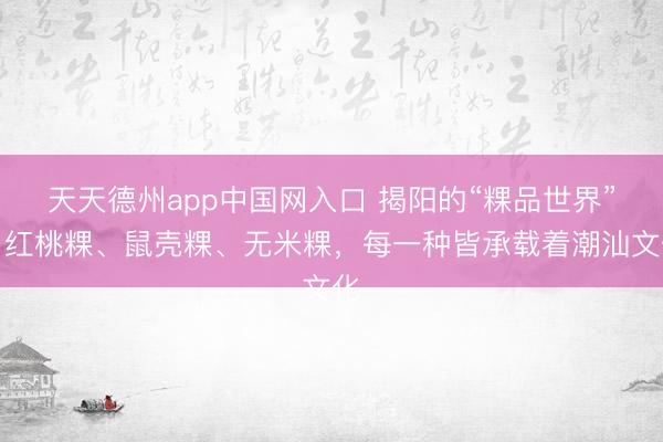 天天德州app中国网入口 揭阳的“粿品世界”：红桃粿、鼠壳粿、无米粿，每一种皆承载着潮汕文化