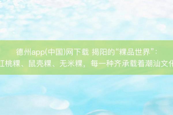 德州app(中国)网下载 揭阳的“粿品世界”：红桃粿、鼠壳粿、无米粿，每一种齐承载着潮汕文化