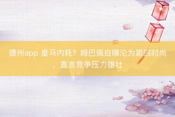 德州app 皇马内耗？姆巴佩自曝沦为第四时尚，直言竞争压力雄壮