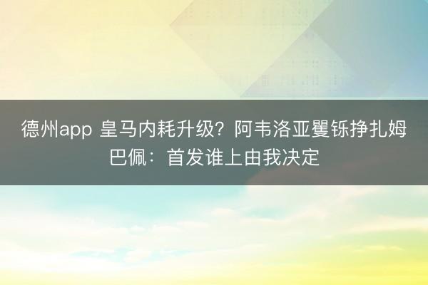 德州app 皇马内耗升级？阿韦洛亚矍铄挣扎姆巴佩：首发谁上由我决定