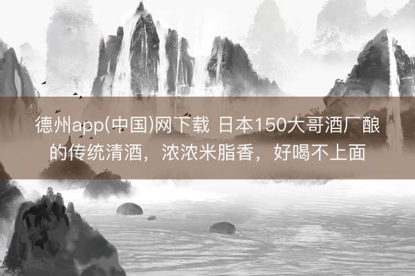 德州app(中国)网下载 日本150大哥酒厂酿的传统清酒，浓浓米脂香，好喝不上面