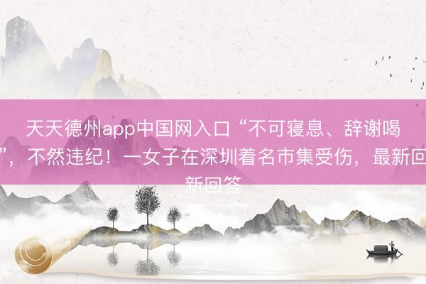 天天德州app中国网入口 “不可寝息、辞谢喝水”，不然违纪！一女子在深圳着名市集受伤，最新回答