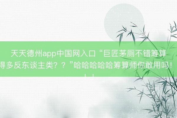天天德州app中国网入口 “巨匠茅厕不错筹算得多反东谈主类??”哈哈哈哈哈筹算师你敢用吗!!