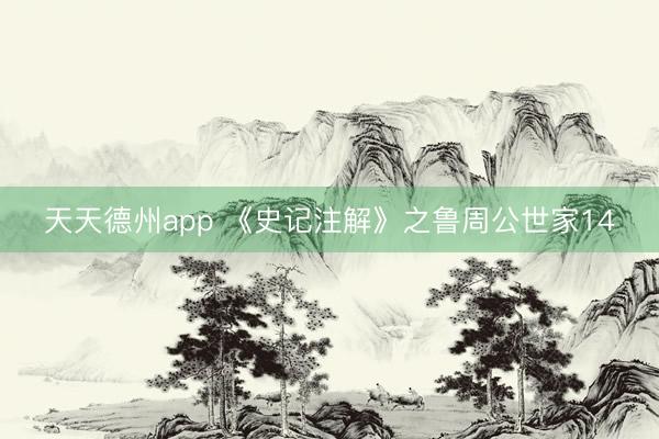 天天德州app 《史记注解》之鲁周公世家14