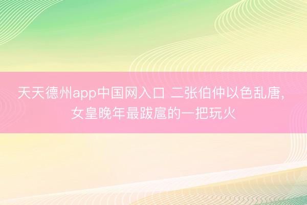 天天德州app中国网入口 二张伯仲以色乱唐, 女皇晚年最跋扈的一把玩火