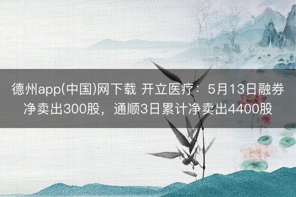 德州app(中国)网下载 开立医疗：5月13日融券净卖出300股，通顺3日累计净卖出4400股