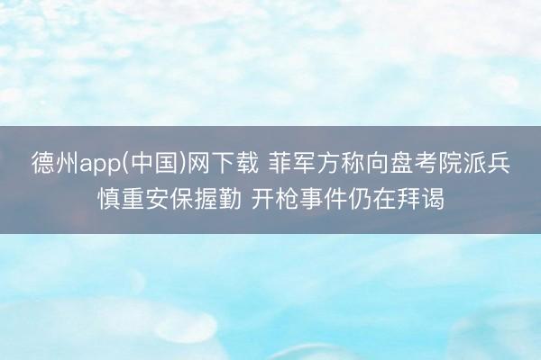 德州app(中国)网下载 菲军方称向盘考院派兵慎重安保握勤 开枪事件仍在拜谒