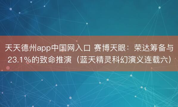 天天德州app中国网入口 赛博天眼：荣达筹备与23.1%的致命推演（蓝天精灵科幻演义连载六）