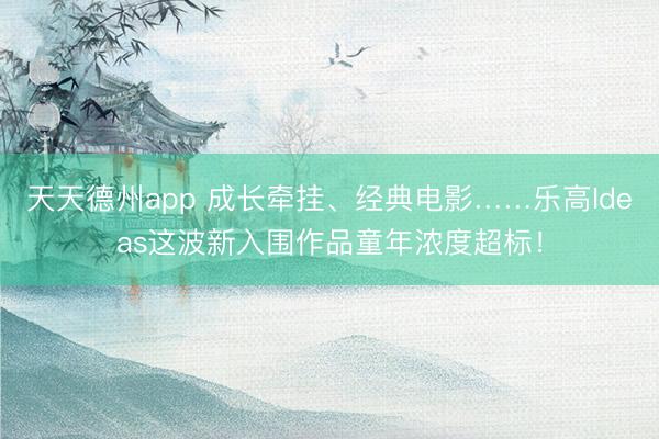 天天德州app 成长牵挂、经典电影……乐高Ideas这波新入围作品童年浓度超标！