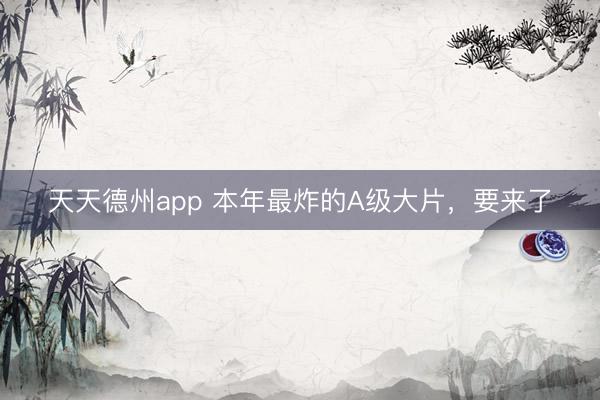 天天德州app 本年最炸的A级大片，要来了