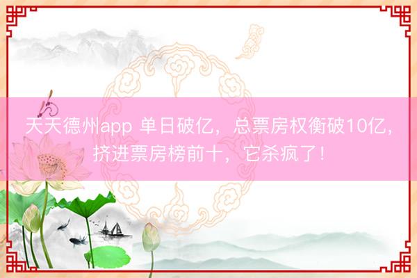 天天德州app 单日破亿，总票房权衡破10亿，挤进票房榜前十，它杀疯了！