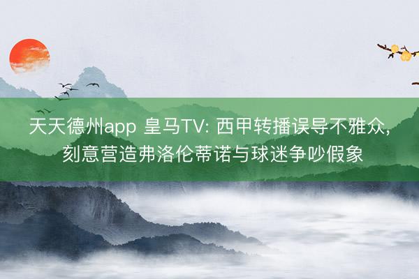 天天德州app 皇马TV: 西甲转播误导不雅众, 刻意营造弗洛伦蒂诺与球迷争吵假象