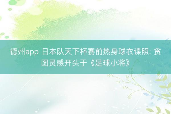 德州app 日本队天下杯赛前热身球衣谍照: 贪图灵感开头于《足球小将》