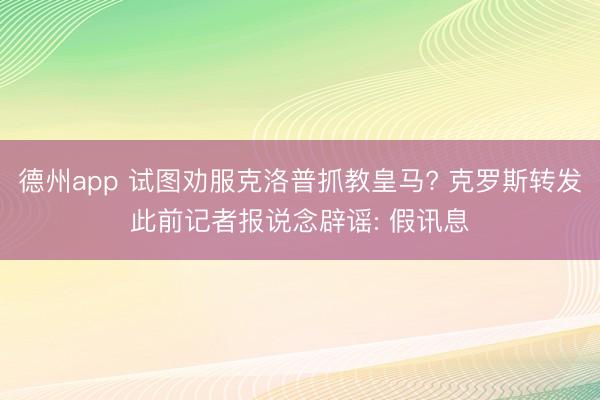 德州app 试图劝服克洛普抓教皇马? 克罗斯转发此前记者报说念辟谣: 假讯息