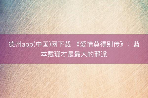 德州app(中国)网下载 《爱情莫得别传》:蓝本戴珊才是最大的邪派