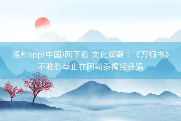 德州app(中国)网下载 文化润疆丨《万桐书》不雅影举止在阿勒泰握续升温