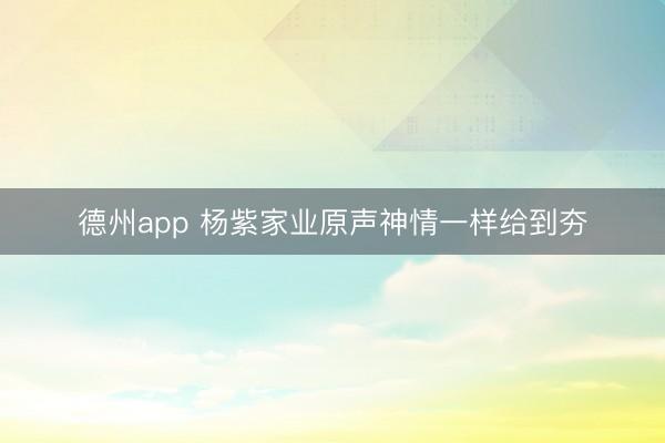 德州app 杨紫家业原声神情一样给到夯