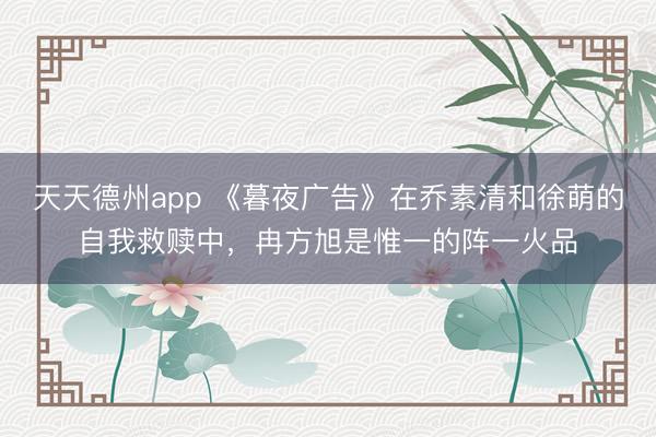 天天德州app 《暮夜广告》在乔素清和徐萌的自我救赎中，冉方旭是惟一的阵一火品