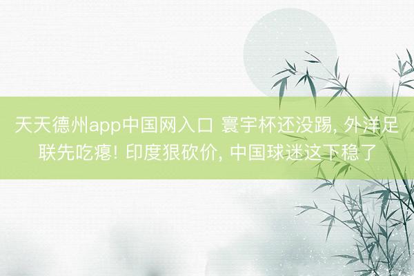 天天德州app中国网入口 寰宇杯还没踢， 外洋足联先吃瘪! 印度狠砍价， 中国球迷这下稳了