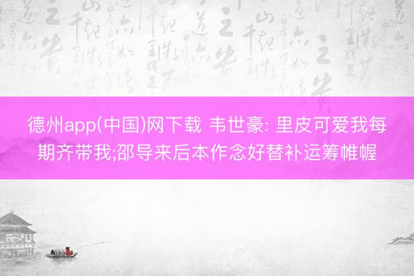 德州app(中国)网下载 韦世豪: 里皮可爱我每期齐带我;邵导来后本作念好替补运筹帷幄