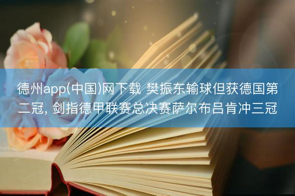 德州app(中国)网下载 樊振东输球但获德国第二冠， 剑指德甲联赛总决赛萨尔布吕肯冲三冠