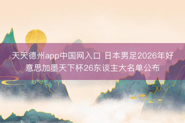 天天德州app中国网入口 日本男足2026年好意思加墨天下杯26东谈主大名单公布