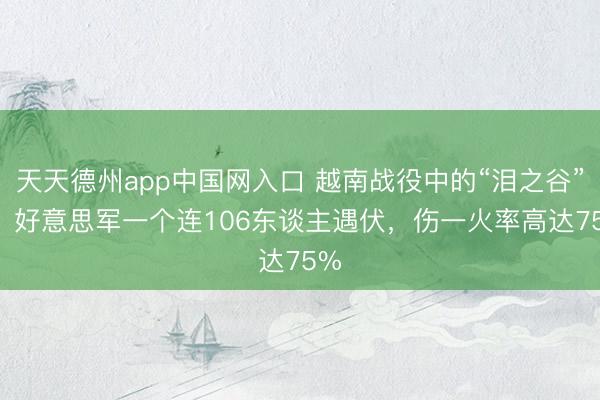 天天德州app中国网入口 越南战役中的“泪之谷”  ，好意思军一个连106东谈主遇伏，伤一火率高达75%