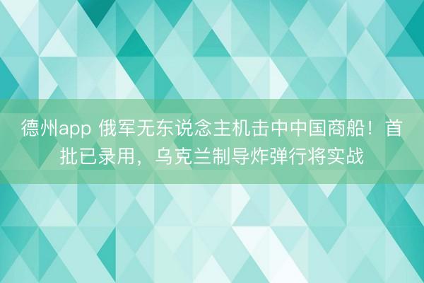 德州app 俄军无东说念主机击中中国商船！首批已录用，乌克兰制导炸弹行将实战
