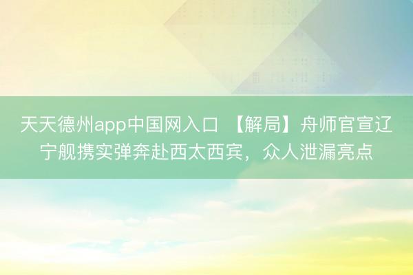 天天德州app中国网入口 【解局】舟师官宣辽宁舰携实弹奔赴西太西宾，众人泄漏亮点