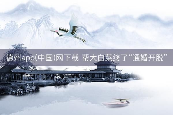 德州app(中国)网下载 帮大白菜终了“通婚开脱”
