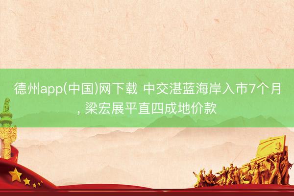 德州app(中国)网下载 中交湛蓝海岸入市7个月， 梁宏展平直四成地价款