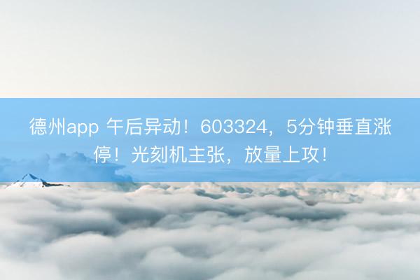 德州app 午后异动！603324，5分钟垂直涨停！光刻机主张，放量上攻！