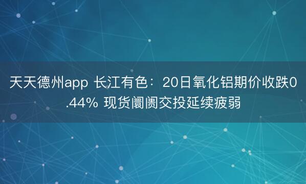 天天德州app 长江有色：20日氧化铝期价收跌0.44% 现货阛阓交投延续疲弱