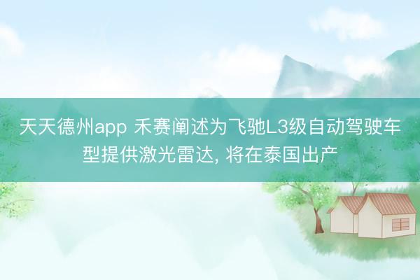 天天德州app 禾赛阐述为飞驰L3级自动驾驶车型提供激光雷达， 将在泰国出产