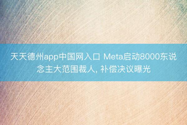天天德州app中国网入口 Meta启动8000东说念主大范围裁人， 补偿决议曝光