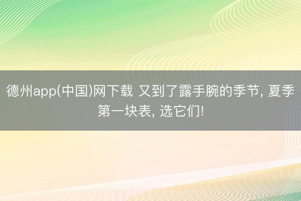 德州app(中国)网下载 又到了露手腕的季节， 夏季第一块表， 选它们!