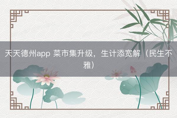 天天德州app 菜市集升级，生计添宽解（民生不雅）