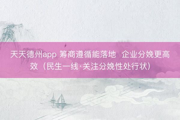 天天德州app 筹商遵循能落地  企业分娩更高效（民生一线·关注分娩性处行状）