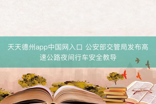 天天德州app中国网入口 公安部交管局发布高速公路夜间行车安全教导